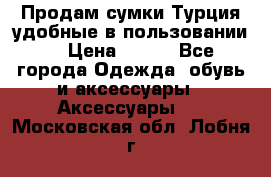 Продам сумки.Турция,удобные в пользовании. › Цена ­ 500 - Все города Одежда, обувь и аксессуары » Аксессуары   . Московская обл.,Лобня г.